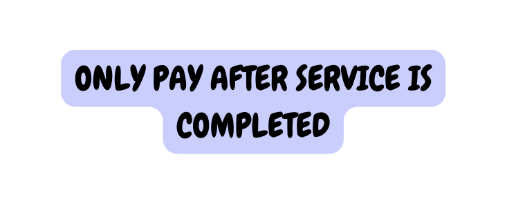 ONLY PAY AFTER SERVICE IS COMPLETED